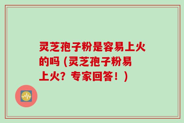 灵芝孢子粉是容易上火的吗 (灵芝孢子粉易上火？专家回答！)