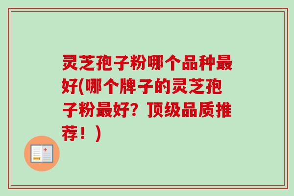 灵芝孢子粉哪个品种最好(哪个牌子的灵芝孢子粉最好？顶级品质推荐！)
