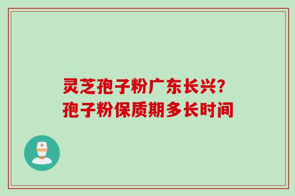灵芝孢子粉广东长兴？孢子粉保质期多长时间