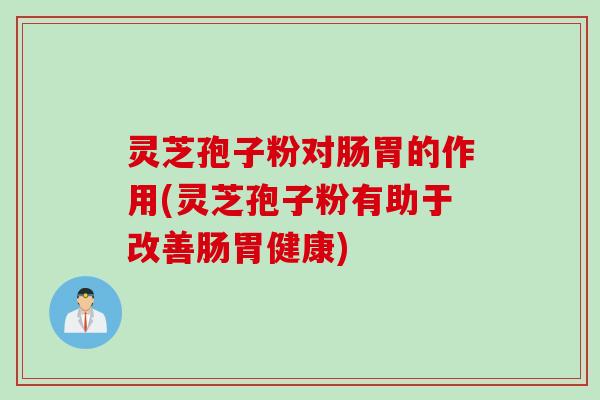 灵芝孢子粉对肠胃的作用(灵芝孢子粉有助于改善肠胃健康)