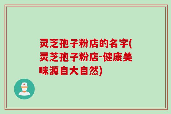 灵芝孢子粉店的名字(灵芝孢子粉店-健康美味源自大自然) 灵芝孢子粉店的名字(灵芝孢子粉店-健康美味源自大自然)