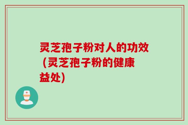 灵芝孢子粉对人的功效 (灵芝孢子粉的健康益处)