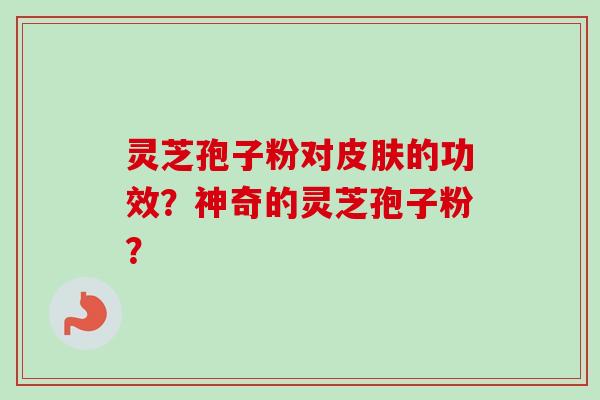 灵芝孢子粉对皮肤的功效？神奇的灵芝孢子粉？