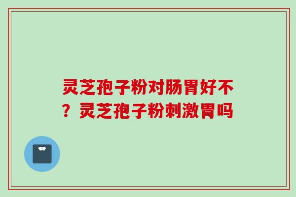 灵芝孢子粉对肠胃好不？灵芝孢子粉刺激胃吗