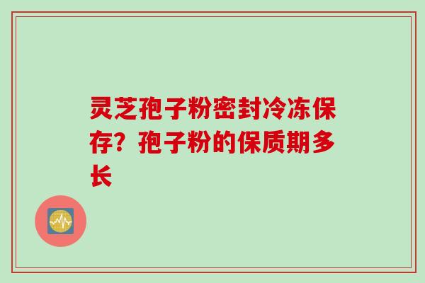 灵芝孢子粉密封冷冻保存？孢子粉的保质期多长