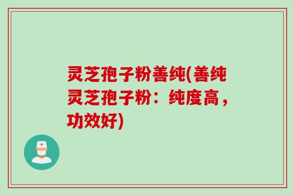 灵芝孢子粉善纯(善纯灵芝孢子粉：纯度高，功效好)
