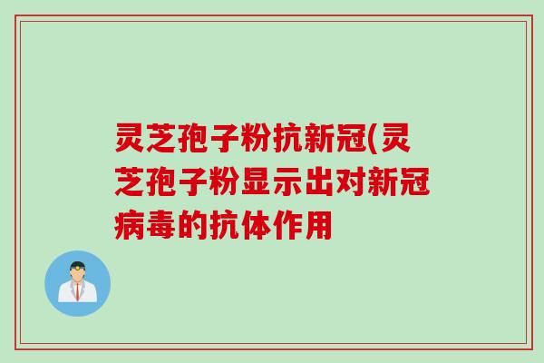 灵芝孢子粉抗新冠(灵芝孢子粉显示出对新冠病毒的抗体作用