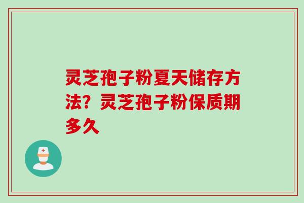 灵芝孢子粉夏天储存方法？灵芝孢子粉保质期多久