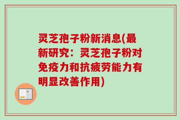 灵芝孢子粉新消息(最新研究：灵芝孢子粉对免疫力和抗疲劳能力有明显改善作用)