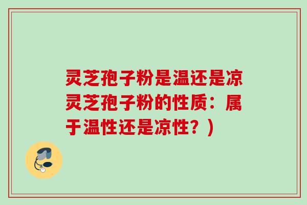 灵芝孢子粉是温还是凉灵芝孢子粉的性质：属于温性还是凉性？)