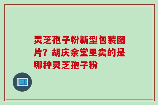 灵芝孢子粉新型包装图片？胡庆余堂里卖的是哪种灵芝孢子粉
