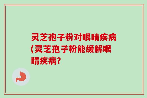 灵芝孢子粉对眼睛疾病(灵芝孢子粉能缓解眼睛疾病？