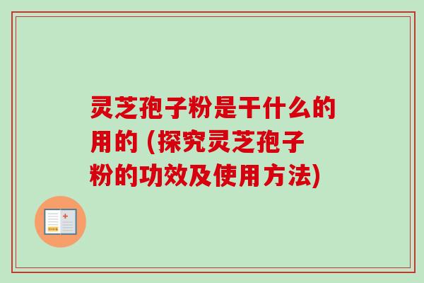 灵芝孢子粉是干什么的用的 (探究灵芝孢子粉的功效及使用方法)