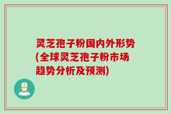 灵芝孢子粉国内外形势(全球灵芝孢子粉市场趋势分析及预测)
