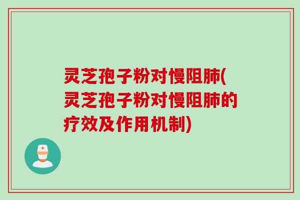 灵芝孢子粉对慢阻肺(灵芝孢子粉对慢阻肺的疗效及作用机制)