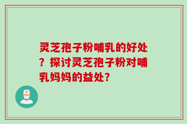 灵芝孢子粉哺乳的好处？探讨灵芝孢子粉对哺乳妈妈的益处？