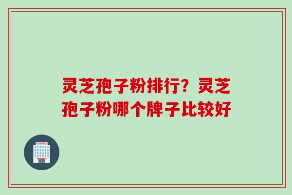 灵芝孢子粉排行？灵芝孢子粉哪个牌子比较好