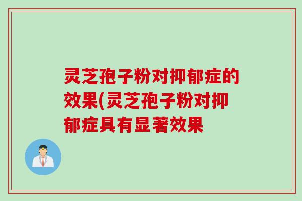 灵芝孢子粉对抑郁症的效果(灵芝孢子粉对抑郁症具有显著效果