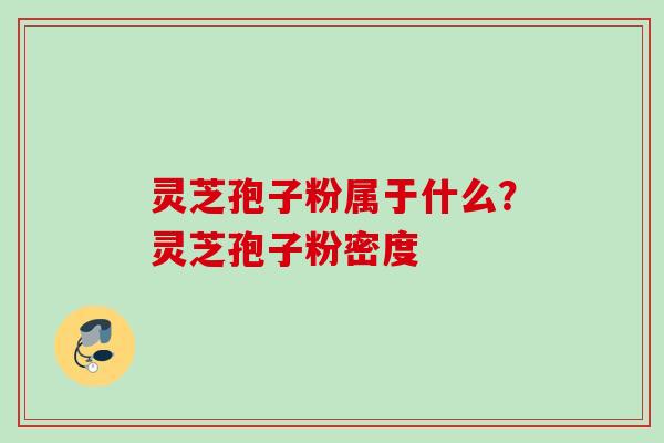 灵芝孢子粉属于什么？灵芝孢子粉密度