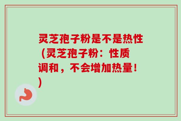 灵芝孢子粉是不是热性 (灵芝孢子粉：性质调和，不会增加热量！)