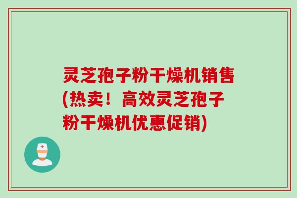 灵芝孢子粉干燥机销售(热卖！高效灵芝孢子粉干燥机优惠促销)