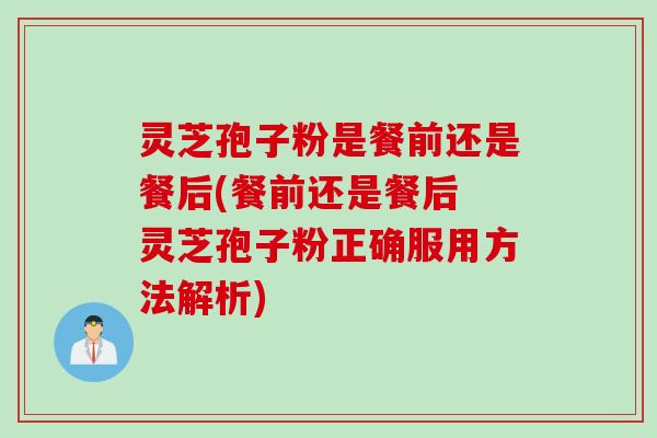 灵芝孢子粉是餐前还是餐后(餐前还是餐后 灵芝孢子粉正确服用方法解析)