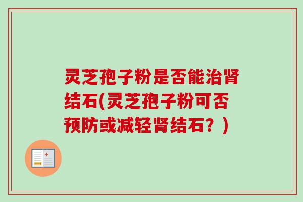 灵芝孢子粉是否能治肾结石(灵芝孢子粉可否预防或减轻肾结石？)