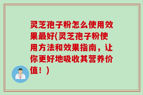 灵芝孢子粉怎么使用效果最好(灵芝孢子粉使用方法和效果指南，让你更好地吸收其营养价值！)