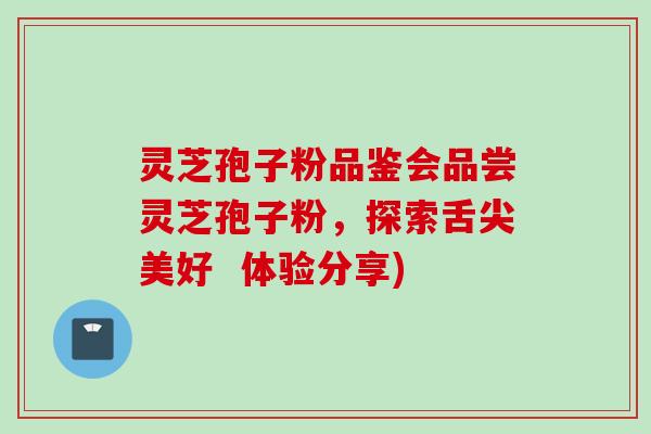 灵芝孢子粉品鉴会品尝灵芝孢子粉，探索舌尖美好  体验分享)