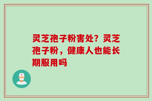 灵芝孢子粉害处？灵芝孢子粉，健康人也能长期服用吗