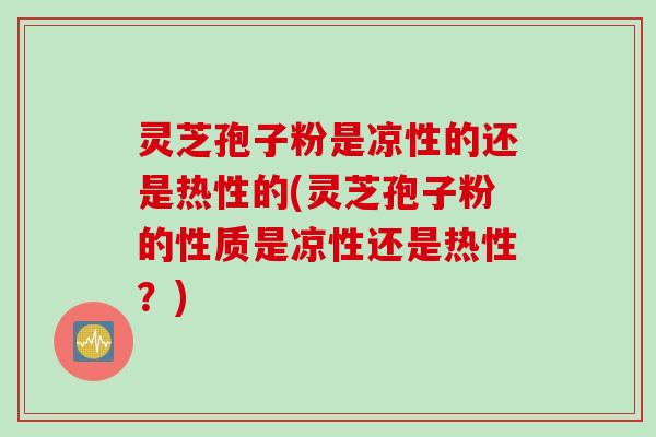灵芝孢子粉是凉性的还是热性的(灵芝孢子粉的性质是凉性还是热性？)