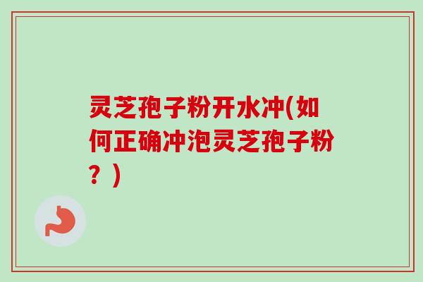 灵芝孢子粉开水冲(如何正确冲泡灵芝孢子粉?) 灵芝孢子粉开水冲(如何正确冲泡灵芝孢子粉?)