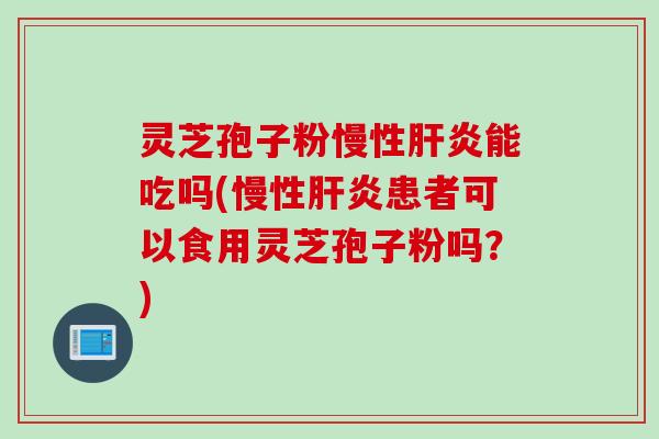 灵芝孢子粉慢性肝炎能吃吗(慢性肝炎患者可以食用灵芝孢子粉吗？)