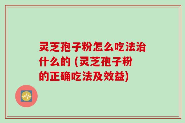 灵芝孢子粉怎么吃法治什么的 (灵芝孢子粉的正确吃法及效益)