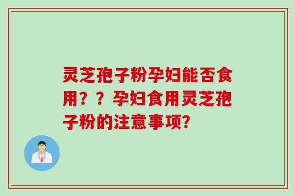 灵芝孢子粉孕妇能否食用？？孕妇食用灵芝孢子粉的注意事项？