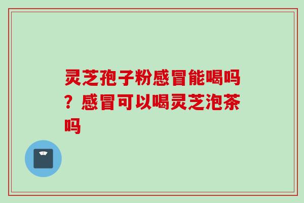 灵芝孢子粉感冒能喝吗？感冒可以喝灵芝泡茶吗
