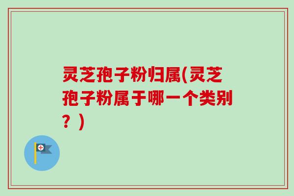 灵芝孢子粉归属(灵芝孢子粉属于哪一个类别？)
