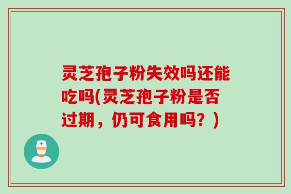 灵芝孢子粉失效吗还能吃吗(灵芝孢子粉是否过期，仍可食用吗？)