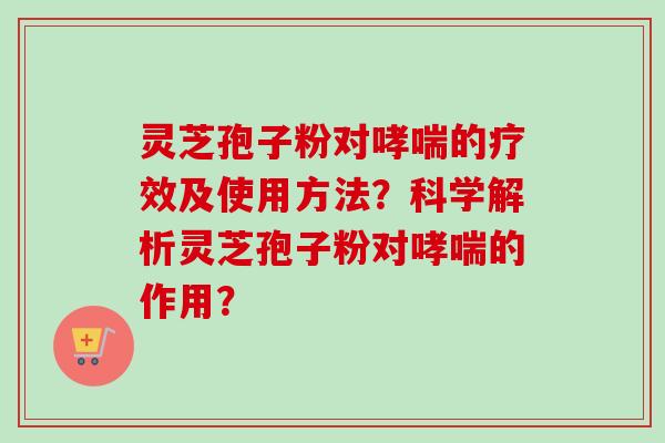 灵芝孢子粉对哮喘的疗效及使用方法？科学解析灵芝孢子粉对哮喘的作用？