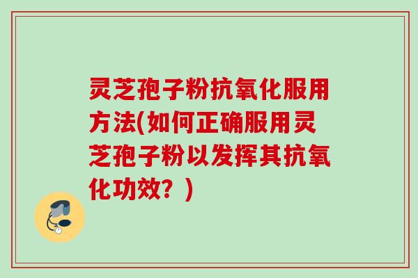 灵芝孢子粉抗氧化服用方法(如何正确服用灵芝孢子粉以发挥其抗氧化功效？)