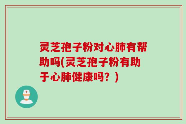 灵芝孢子粉对心有帮助吗(灵芝孢子粉有助于心健康吗?) 灵芝孢子粉对心有帮助吗(灵芝孢子粉有助于心健康吗?)