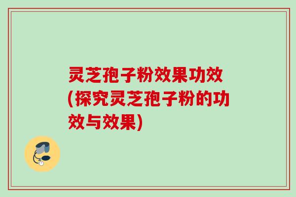灵芝孢子粉效果功效 (探究灵芝孢子粉的功效与效果)