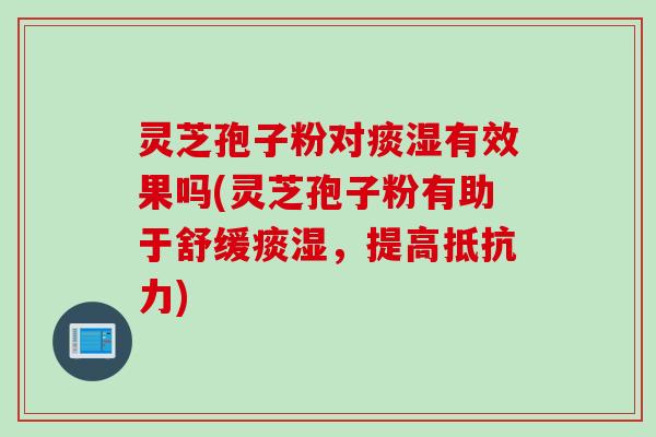 灵芝孢子粉对痰湿有效果吗(灵芝孢子粉有助于舒缓痰湿,提高抵抗力) 灵芝孢子粉对痰湿有效果吗(灵芝孢子粉有助于舒缓痰湿,提高抵抗力)