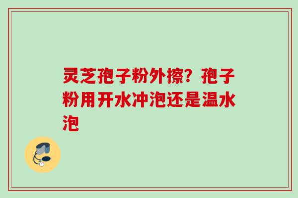 灵芝孢子粉外擦？孢子粉用开水冲泡还是温水泡