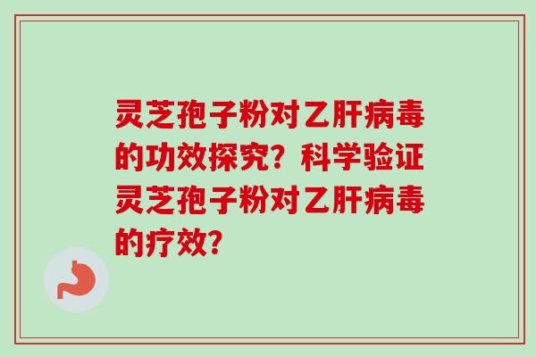灵芝孢子粉对乙肝病毒的功效探究？科学验证灵芝孢子粉对乙肝病毒的疗效？