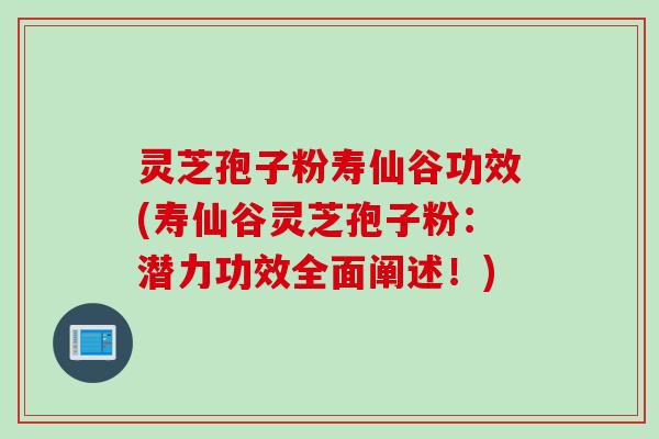 灵芝孢子粉寿仙谷功效(寿仙谷灵芝孢子粉：潜力功效全面阐述！)