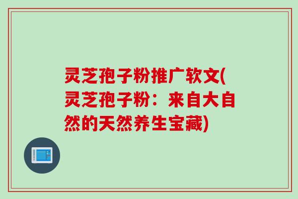 灵芝孢子粉推广软文(灵芝孢子粉：来自大自然的天然养生宝藏)