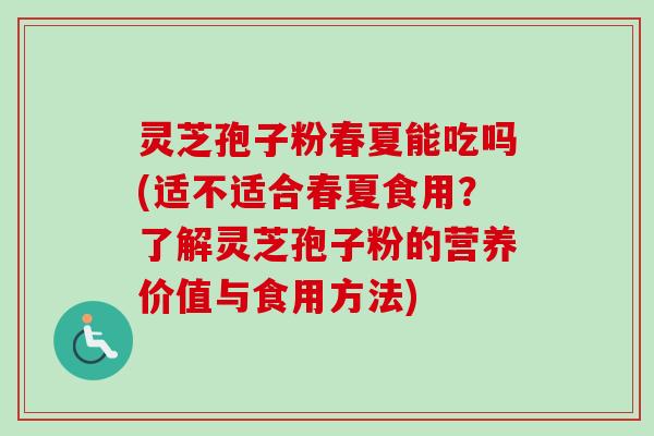 灵芝孢子粉春夏能吃吗(适不适合春夏食用？了解灵芝孢子粉的营养价值与食用方法)