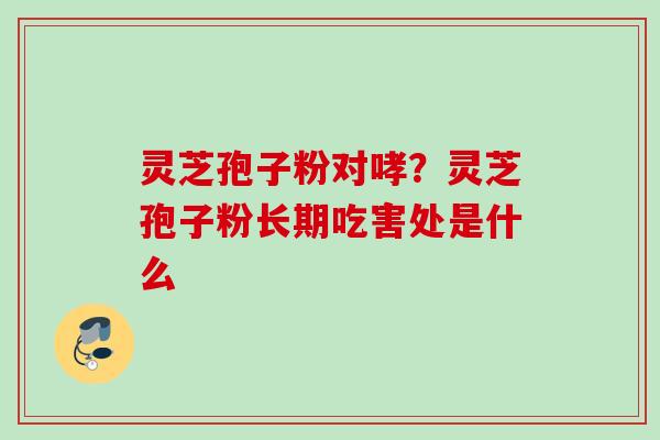 灵芝孢子粉对哮？灵芝孢子粉长期吃害处是什么