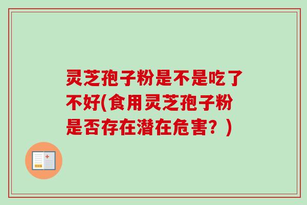 灵芝孢子粉是不是吃了不好(食用灵芝孢子粉是否存在潜在危害？)